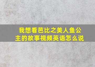 我想看芭比之美人鱼公主的故事视频英语怎么说