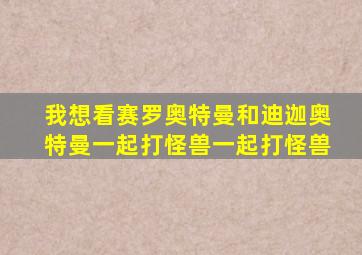 我想看赛罗奥特曼和迪迦奥特曼一起打怪兽一起打怪兽