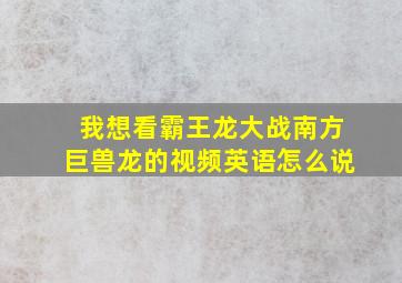 我想看霸王龙大战南方巨兽龙的视频英语怎么说