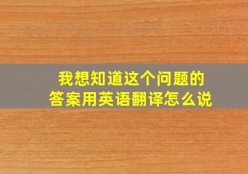 我想知道这个问题的答案用英语翻译怎么说