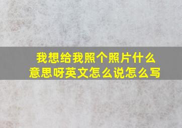 我想给我照个照片什么意思呀英文怎么说怎么写