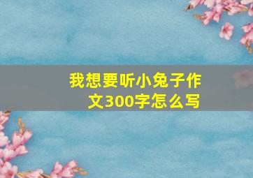 我想要听小兔子作文300字怎么写