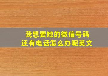 我想要她的微信号码还有电话怎么办呢英文