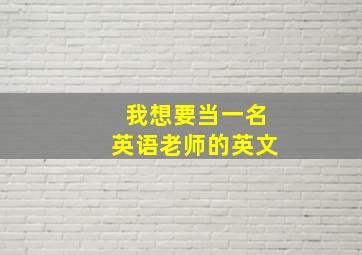 我想要当一名英语老师的英文