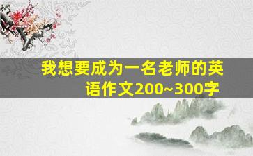 我想要成为一名老师的英语作文200~300字