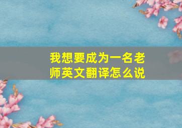 我想要成为一名老师英文翻译怎么说