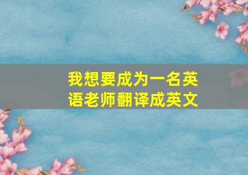 我想要成为一名英语老师翻译成英文