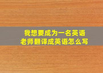 我想要成为一名英语老师翻译成英语怎么写