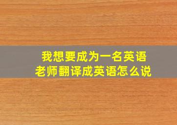 我想要成为一名英语老师翻译成英语怎么说