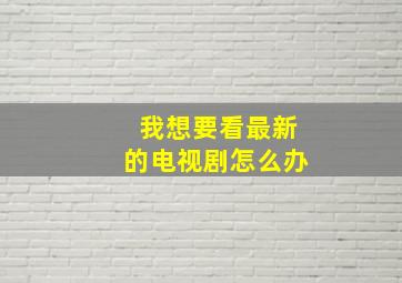 我想要看最新的电视剧怎么办