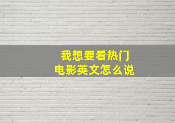 我想要看热门电影英文怎么说