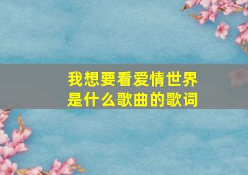 我想要看爱情世界是什么歌曲的歌词