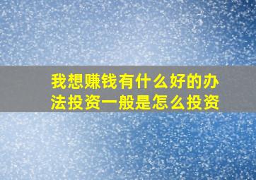 我想赚钱有什么好的办法投资一般是怎么投资