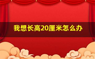 我想长高20厘米怎么办