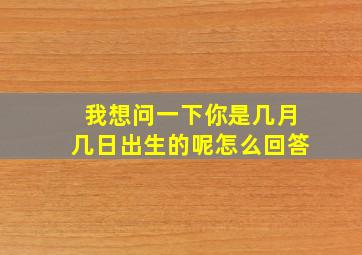 我想问一下你是几月几日出生的呢怎么回答