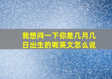 我想问一下你是几月几日出生的呢英文怎么说