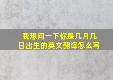 我想问一下你是几月几日出生的英文翻译怎么写