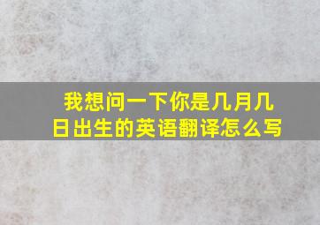 我想问一下你是几月几日出生的英语翻译怎么写