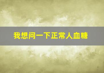 我想问一下正常人血糖