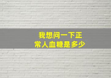 我想问一下正常人血糖是多少