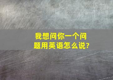 我想问你一个问题用英语怎么说?