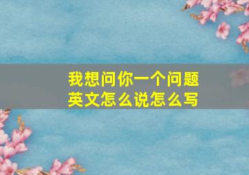 我想问你一个问题英文怎么说怎么写