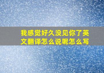 我感觉好久没见你了英文翻译怎么说呢怎么写