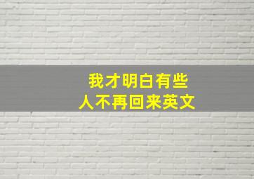 我才明白有些人不再回来英文