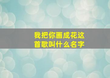 我把你画成花这首歌叫什么名字