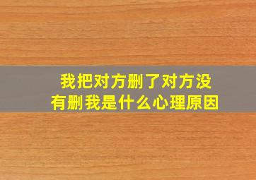 我把对方删了对方没有删我是什么心理原因