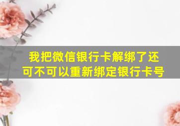 我把微信银行卡解绑了还可不可以重新绑定银行卡号