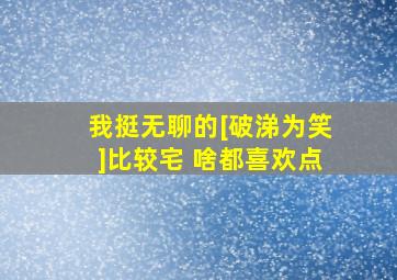 我挺无聊的[破涕为笑]比较宅 啥都喜欢点