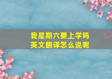 我星期六要上学吗英文翻译怎么说呢