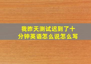 我昨天测试迟到了十分钟英语怎么说怎么写