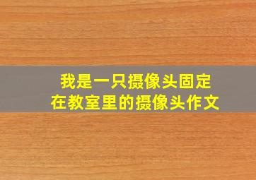 我是一只摄像头固定在教室里的摄像头作文