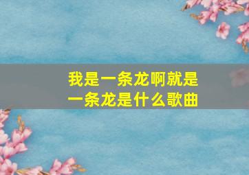 我是一条龙啊就是一条龙是什么歌曲