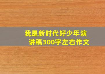 我是新时代好少年演讲稿300字左右作文