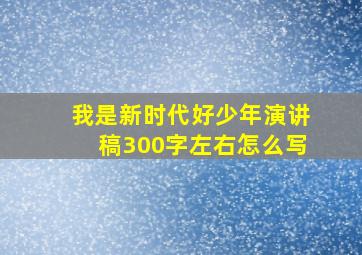 我是新时代好少年演讲稿300字左右怎么写