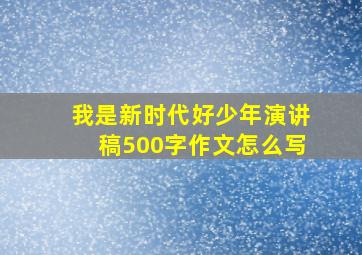 我是新时代好少年演讲稿500字作文怎么写