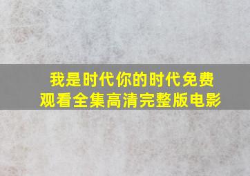 我是时代你的时代免费观看全集高清完整版电影