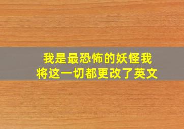 我是最恐怖的妖怪我将这一切都更改了英文