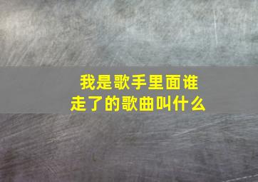 我是歌手里面谁走了的歌曲叫什么