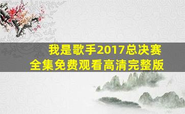 我是歌手2017总决赛全集免费观看高清完整版