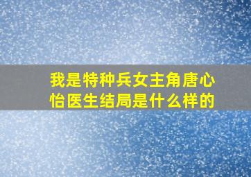 我是特种兵女主角唐心怡医生结局是什么样的