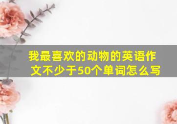 我最喜欢的动物的英语作文不少于50个单词怎么写