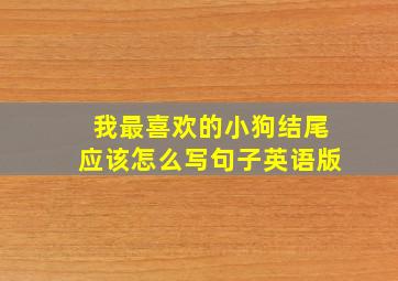 我最喜欢的小狗结尾应该怎么写句子英语版