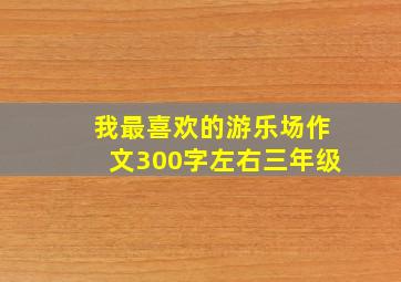 我最喜欢的游乐场作文300字左右三年级