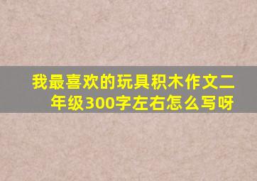 我最喜欢的玩具积木作文二年级300字左右怎么写呀