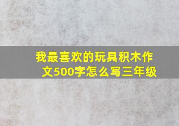 我最喜欢的玩具积木作文500字怎么写三年级