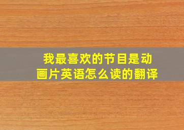 我最喜欢的节目是动画片英语怎么读的翻译